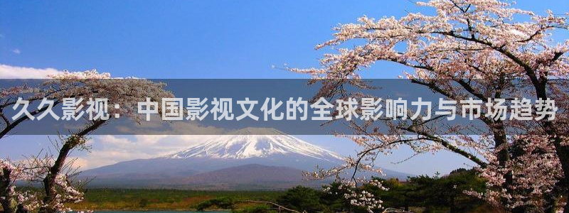 神马飘零影院：久久影视：中国影视文化的全球影响力与市场趋势
