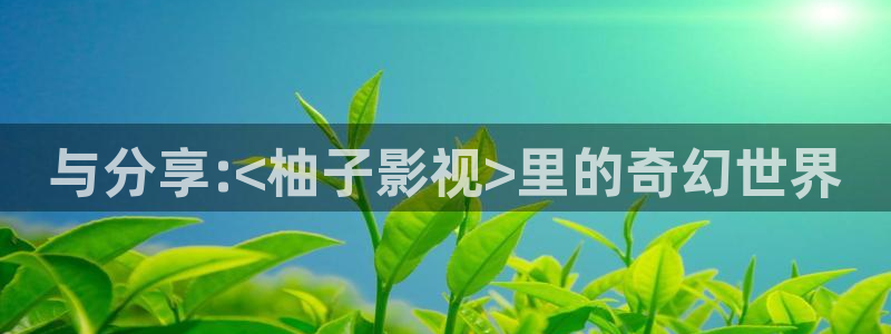 神马飘零影院：与分享:<柚子影视>里的奇幻世界